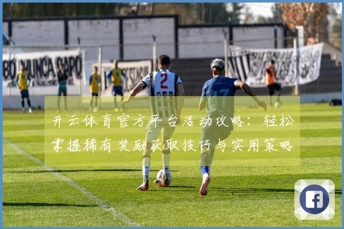 开云体育官方平台活动攻略：轻松掌握稀有奖励获取技巧与实用策略