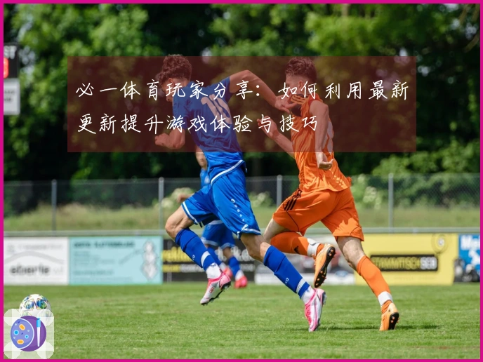 必一体育玩家分享:如何利用最新更新提升游戏体验与技巧