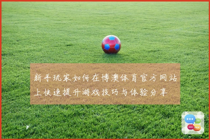 新手玩家如何在博澳体育官方网站上快速提升游戏技巧与体验分享