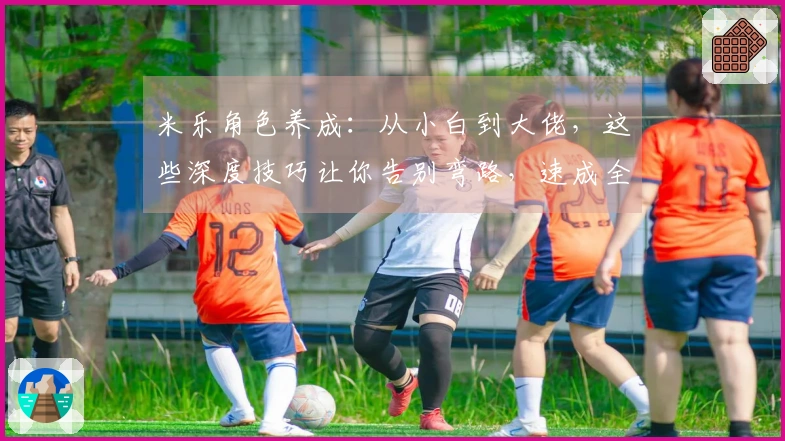 米乐角色养成：从小白到大佬，这些深度技巧让你告别弯路，速成全能养成大师