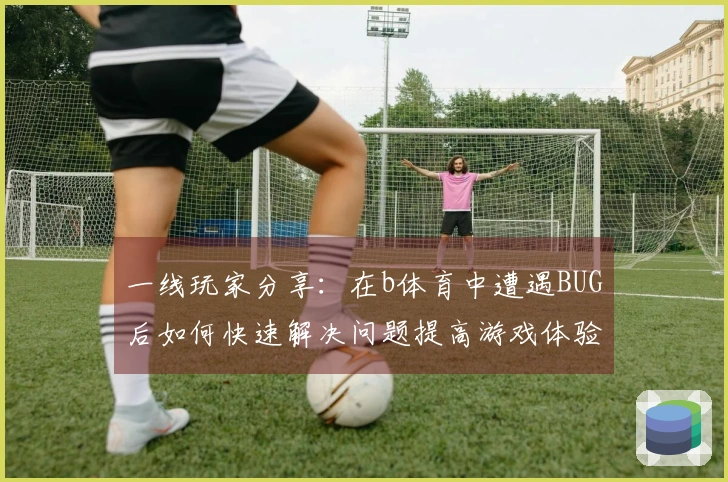 一线玩家分享：在b体育中遭遇BUG后如何快速解决问题提高游戏体验