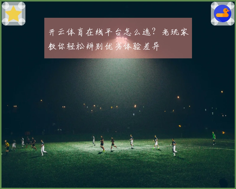 开云体育在线平台怎么选？老玩家教你轻松辨别优劣体验差异