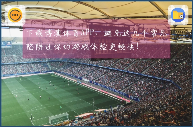 下载博澳体育APP，避免这几个常见陷阱让你的游戏体验更畅快！