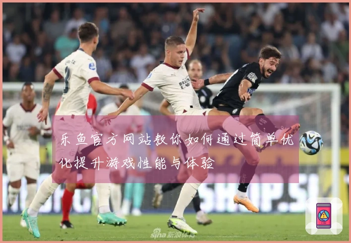 乐鱼官方网站教你如何通过简单优化提升游戏性能与体验