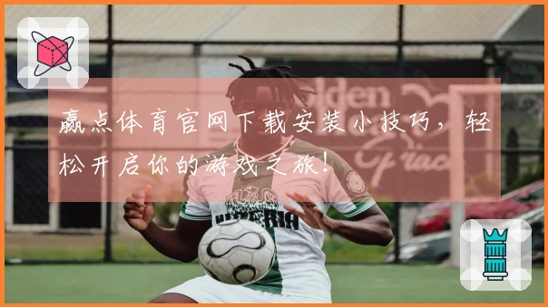 赢点体育官网下载安装小技巧，轻松开启你的游戏之旅！
