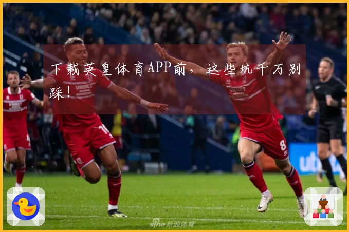 下载英皇体育APP前，这些坑千万别踩！