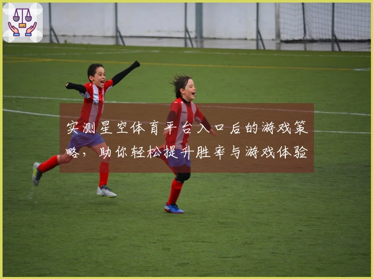 实测星空体育平台入口后的游戏策略，助你轻松提升胜率与游戏体验