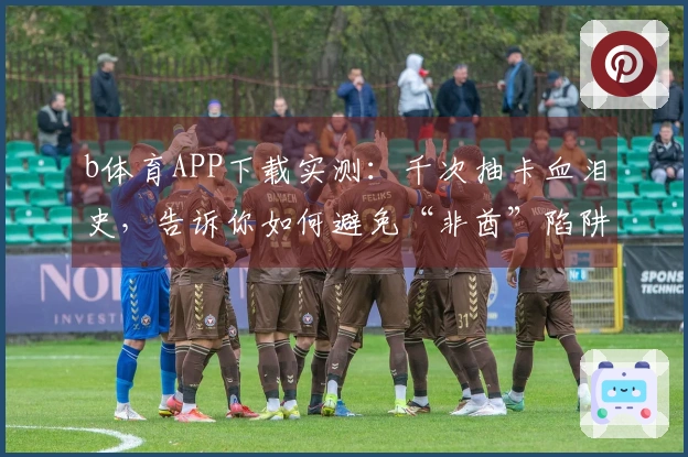 b体育APP下载实测：千次抽卡血泪史，告诉你如何避免“非酋”陷阱