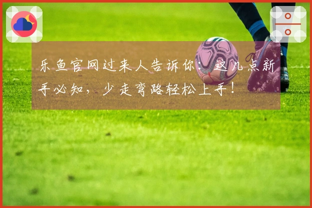 乐鱼官网过来人告诉你：这几点新手必知，少走弯路轻松上手！