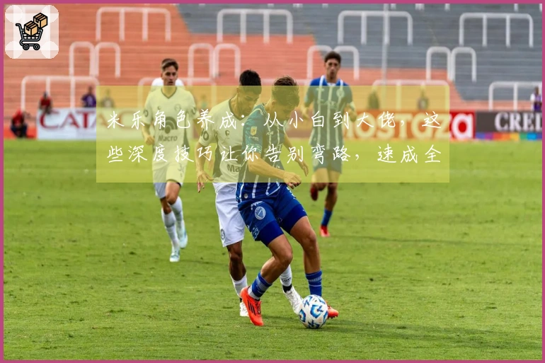 米乐角色养成：从小白到大佬，这些深度技巧让你告别弯路，速成全能养成大师