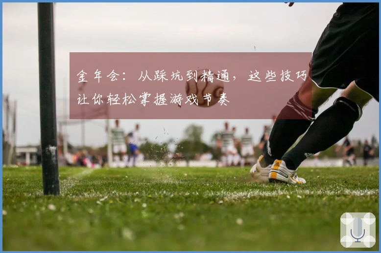 金年会：从踩坑到精通，这些技巧让你轻松掌握游戏节奏