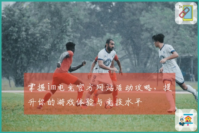 掌握im电竞官方网站活动攻略，提升你的游戏体验与竞技水平