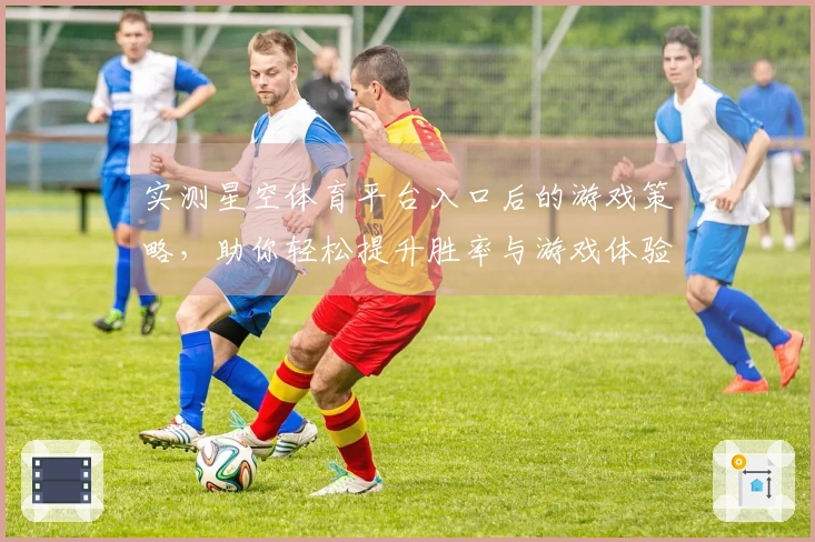 实测星空体育平台入口后的游戏策略，助你轻松提升胜率与游戏体验