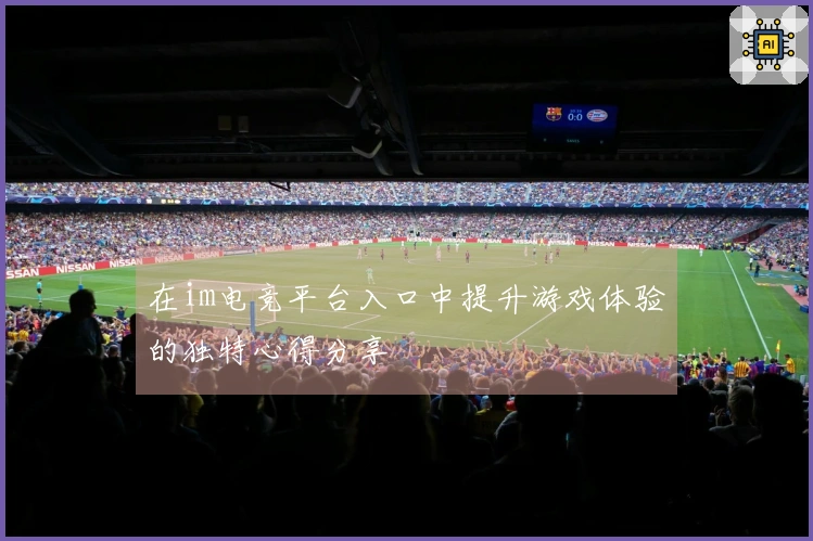 在im电竞平台入口中提升游戏体验的独特心得分享
