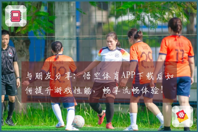 与朋友分享：悟空体育APP下载后如何提升游戏性能，畅享流畅体验！