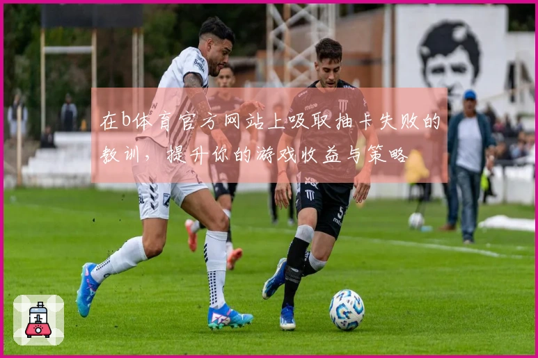 在b体育官方网站上吸取抽卡失败的教训，提升你的游戏收益与策略