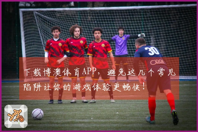 下载博澳体育APP，避免这几个常见陷阱让你的游戏体验更畅快！