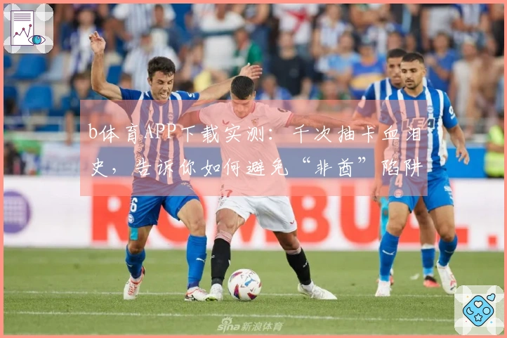 b体育APP下载实测：千次抽卡血泪史，告诉你如何避免“非酋”陷阱