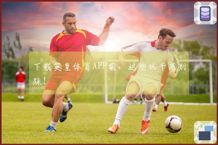 下载英皇体育APP前，这些坑千万别踩！