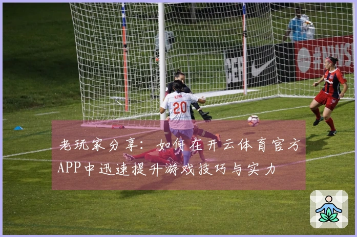 老玩家分享：如何在开云体育官方APP中迅速提升游戏技巧与实力